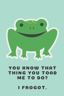 You know that thing you toad me to do? I frogot. - Notebook: Frog gift for frog lovers, men, women, girls and boys - Lined notebook/journal/diary/logbook/jotter