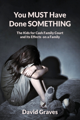 You MUST Have Done SOMETHING: The Kids for Cash Family Court and Its Effects on a Family - Graves, David