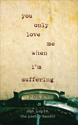 You Only Love Me When I'm Suffering: Poems - Lupin, Jon, and Bandit, The Poetry