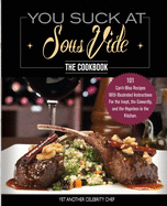You Suck At Sous Vide!, The Cookbook: 101 Can't-Miss Recipes With Illustrated Instructions For the Inept, the Cowardly, and the Hopeless in the Kitchen