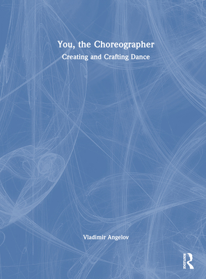 You, the Choreographer: Creating and Crafting Dance - Angelov, Vladimir