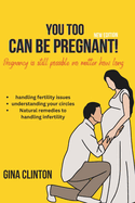 You Too Can Be Pregnant!: The complete guide to the basic knowledge about pregnancy, fertility challenges and all you need to know about it.