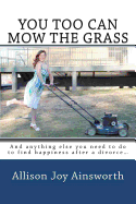 You Too Can Mow The Grass: And anything else you need to do to find happiness after a divorce...