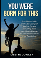 You Were Born For This: The Ultimate Guide on How to Accomplish Your True Purpose and Calling in Life, Learn How to Discover Your Passion and Pursue Your True Calling