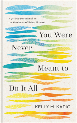 You Were Never Meant to Do It All: A 40-Day Devotional on the Goodness of Being Human - Kapic, Kelly M
