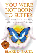You Were Not Born to Suffer: Love Yourself Back to Inner Peace, Health, Happiness & Fulfillment