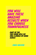 You Will Have These Amazing Results When You Choose Thankfulness: Part of the, This Book Will Do You A World of Good Series
