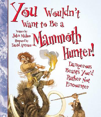 You Wouldn't Want to Be a Mammoth Hunter!: Dangerous Beasts You'd Rather Not Encounter - Malam, John