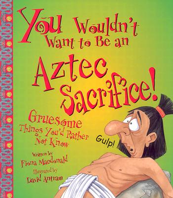 You Wouldn't Want to Be an Aztec Sacrifice!: Gruesome Things You'd Rather Not Know - MacDonald, Fiona, and Salariya, David (Creator)