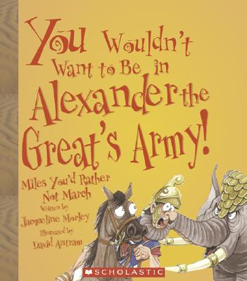 You Wouldn't Want to Be in Alexander the Great's Army!: Miles You'd Rather Not March - Morley, Jacqueline