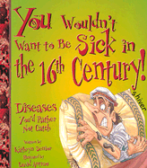 You Wouldn't Want to Be Sick in the 16th Century!: Diseases You'd Rather Not Catch