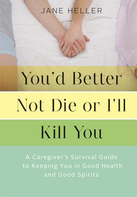 You'd Better Not Die or I'll Kill You: A Caregiver's Survival Guide to Keeping You in Good Health and Good Spirits - Heller, Jane