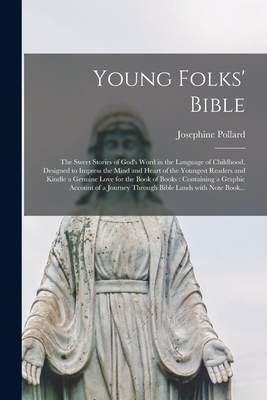 Young Folks' Bible [microform]: the Sweet Stories of God's Word in the Language of Childhood, Designed to Impress the Mind and Heart of the Youngest Readers and Kindle a Genuine Love for the Book of Books: Containing a Graphic Account of a Journey... - Pollard, Josephine 1834-1892