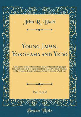 Young Japan, Yokohama and Yedo, Vol. 2 of 2: A Narrative of the Settlement and the City from the Signing of the Treaties in 1858, to the Close of the Year 1879; With a Glance at the Progress of Japan During a Period of Twenty-One Years (Classic Reprint) - Black, John R