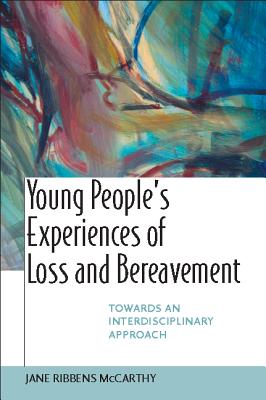 Young People's Experiences of Loss and Bereavment: Towards an Interdisciplinary Approach - Ribbens McCarthy, Jane, Dr., and Ribbens