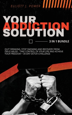 Your Addiction Solution - 3 in 1 Bundle: Quit Drinking, Stop Smoking and Recovery from Drug Abuse - Take Control of Your Life and Achieve Your Freedom + 30-Day Detox Challenge - Power, Elliott J