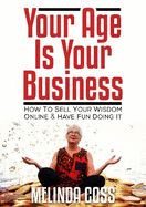 Your Age is Your Business: How to sell your wisdom online and have fun doing it