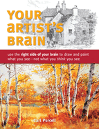 Your Artist's Brain: Use the Right Side of Your Brain to Draw and Paint What You See - Not What You T Hink You See