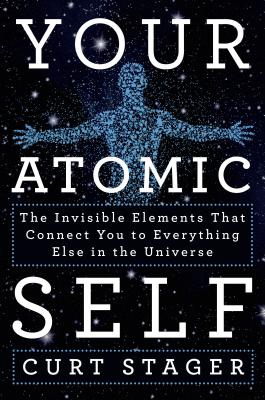 Your Atomic Self: The Invisible Elements That Connect You to Everything Else in the Universe - Stager, Curt