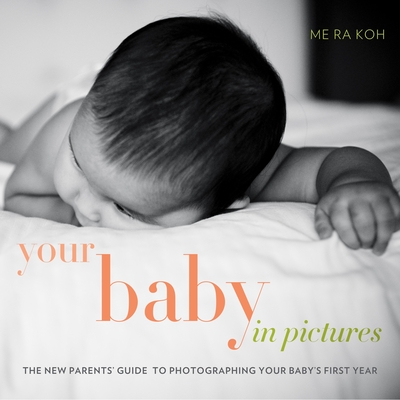 Your Baby in Pictures: The New Parents' Guide to Photographing Your Baby's First Year - Koh, Me Ra