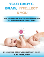 Your Baby's Brain, Intellect, and You: How to Create an Intellectual Powerhouse by Nurturing Your Child's Mind!: How to Create an Intellectual Powerhouse by Nurturing Your Child's Mind!