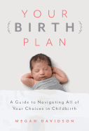 Your Birth Plan: A Guide to Navigating All of Your Choices in Childbirth