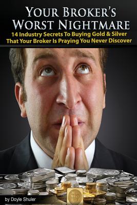Your Broker's Worst Nightmare: 14 Industry Secrets To Buying Gold & Silver That Your Broker Is Praying You Never Discover - Shuler, Doyle