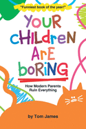 Your Children Are Boring: or How Modern Parents Ruin Everything