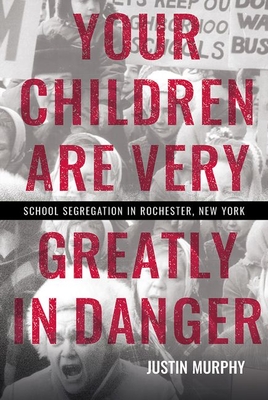 Your Children Are Very Greatly in Danger: School Segregation in Rochester, New York - Murphy, Justin