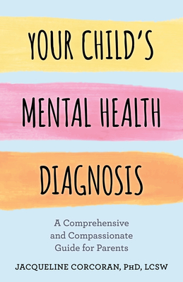 Your Child's Mental Health Diagnosis: A Comprehensive and Compassionate Guide for Parents - Corcoran, Jacqueline