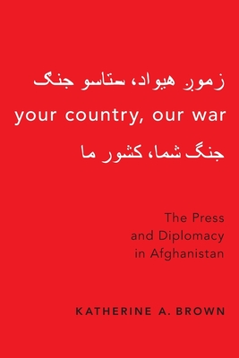 Your Country, Our War: The Press and Diplomacy in Afghanistan - Brown, Katherine A