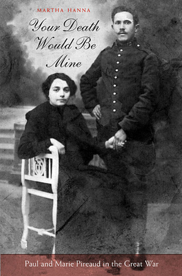 Your Death Would Be Mine: Paul and Marie Pireaud in the Great War - Hanna, Martha