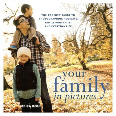 Your Family in Pictures: The Parents' Guide to Photographing Holidays, Family Portraits, and Everyday Life - Koh, Me Ra