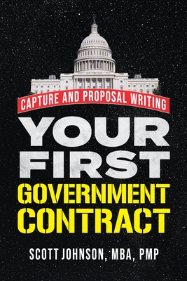 Your First Government Contract: Capture and Proposal Writing - Johnson, Scott Dale