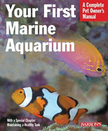Your First Marine Aquarium: Everything about Setting Up a Marine Aquarium, Including Conditioning, Maintenance, Selecting Fish and Invertebrates, and More