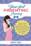 Your First Parenting Journey: How to Have A Worry-Free Pregnancy, How Baby Sleep Training Works and How to Succeed In Your Baby's First Year