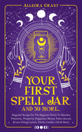 Your First Spell Jar (and 59 more...): Magickal Recipes For The Beginner Witch To Manifest Protection, Prosperity, Happiness, Money, Power, Success & Love (Using Crystals, Herbs, Candles, Oils & More)