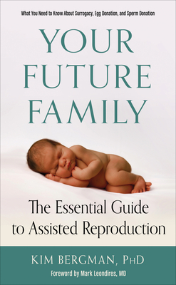 Your Future Family: The Essential Guide to Assisted Reproduction (What You Need to Know about Surrogacy, Egg Donation, and Sperm Donation) - Bergman, Kim, PhD, and Leondires, Mark, MD (Foreword by)
