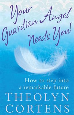 Your Guardian Angel Needs You!: How to step into a remarkable future - Cortens, Theolyn