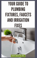 Your Guide to Plumbing Fixtures, Faucets and Irrigation Fixes: DIY Instructions for Installing, Repairing & Maintaining Sinks, Toilets, Showerheads, Outdoor Sprinkler Systems and Everything In Between