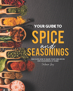 Your Guide to Spice and Seasonings: Discover How to Make Your Own Spices and Seasonings at Home!