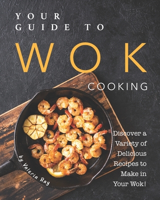 Your Guide to Wok Cooking: Discover A Variety of Delicious Recipes to Make in Your Wok! - Ray, Valeria