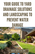 Your Guide to Yard Drainage Solutions and Landscaping to Prevent Water Damage: DIY Instructions for Grading, Trenching, Drainage Systems, Erosion Control, and Water Management Through Strategic Gardening and Hardscaping