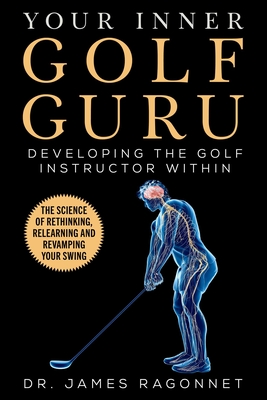 Your Inner Golf Guru: The Science of Rethinking, Relearning, & Revamping Your Golf Swing - Ragonnet, James, Dr.