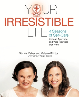Your Irresistible Life: 4 Seasons of Self-Care Through Ayurveda and Yoga Practices That Work - Phillips, Melanie, and Osher, Glynnis