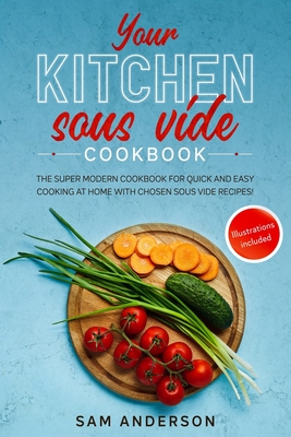 Your Kitchen Sous Vide Cookbook: The Super Modern Cookbook for Quick and Easy Cooking at Home with Chosen Sous Vide Recipes. Illustrations Included! - Anderson, Sam