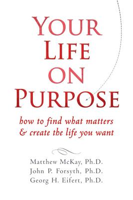 Your Life on Purpose: How to Find What Matters & Create the Life You Want - McKay, Matthew, Dr., PhD, and Forsyth, John P, PhD, and Eifert, Georg H, PhD