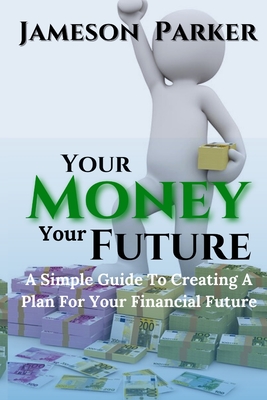 Your Money Your Future: A Simple Guide To Creating A Plan For Your Financial Future - Parker, Jameson