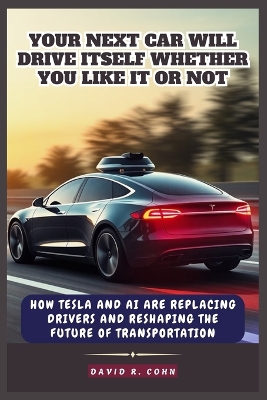 Your Next Car Will Drive Itself Whether You Like It or Not: How Tesla and AI Are Replacing Drivers and Reshaping the Future of Transportation - Cohn, David R