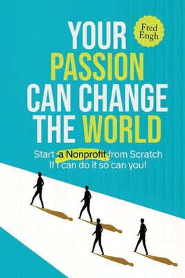 Your Passion Can Change the World: Start a Nonprofit from Scratch If I can do it so can you! - Engh, Fred